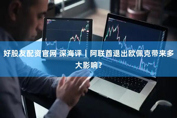 好股友配资官网 深海评｜阿联酋退出欧佩克带来多大影响？