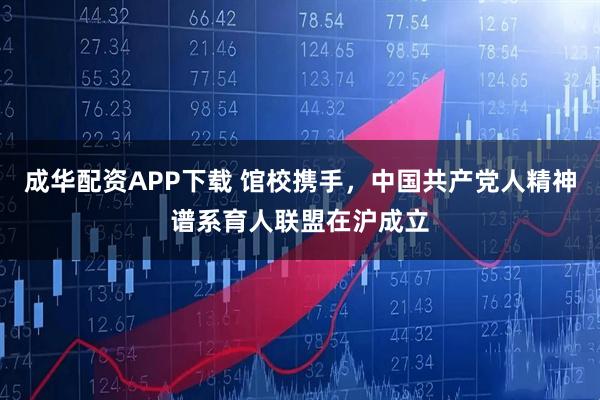 成华配资APP下载 馆校携手，中国共产党人精神谱系育人联盟在沪成立