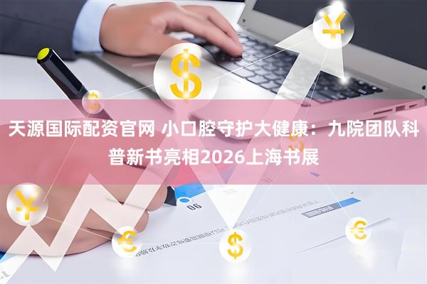 天源国际配资官网 小口腔守护大健康：九院团队科普新书亮相2026上海书展